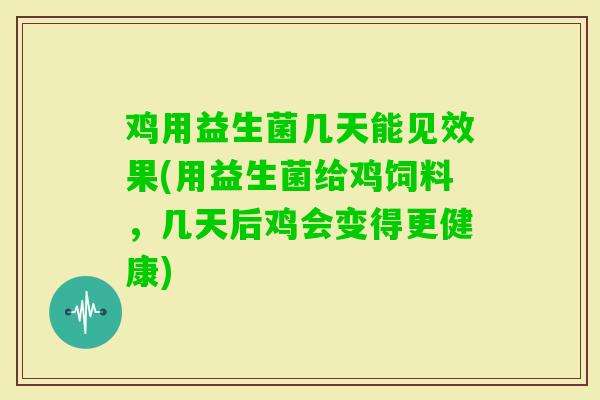 鸡用益生菌几天能见效果(用益生菌给鸡饲料,几天后鸡会变得更健康) 鸡用益生菌几天能见效果(用益生菌给鸡饲料,几天后鸡会变得更健康)