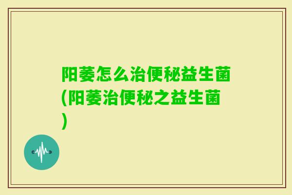 阳萎怎么益生菌(阳萎之益生菌)