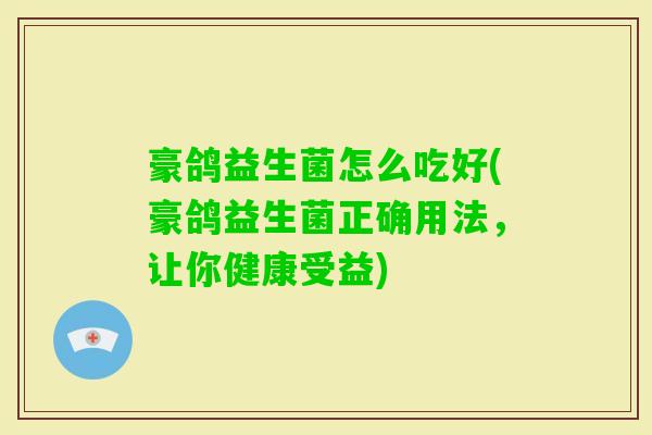 豪鸽益生菌怎么吃好(豪鸽益生菌正确用法,让你健康受益) 豪鸽益生菌怎么吃好(豪鸽益生菌正确用法,让你健康受益)
