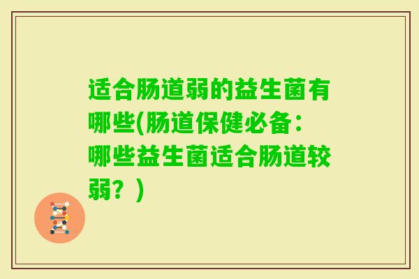 适合肠道弱的益生菌有哪些(肠道保健必备:哪些益生菌适合肠道较弱?) 适合肠道弱的益生菌有哪些(肠道保健必备:哪些益生菌适合肠道较弱?)