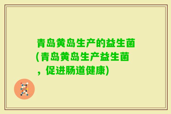 青岛黄岛生产的益生菌(青岛黄岛生产益生菌,促进肠道健康) 青岛黄岛生产的益生菌(青岛黄岛生产益生菌,促进肠道健康)