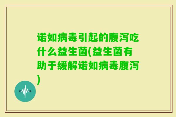 诺如引起的吃什么益生菌(益生菌有助于缓解诺如) 诺如引起的吃什么益生菌(益生菌有助于缓解诺如)