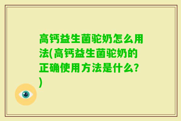 高钙益生菌驼奶怎么用法(高钙益生菌驼奶的正确使用方法是什么?) 高钙益生菌驼奶怎么用法(高钙益生菌驼奶的正确使用方法是什么?)
