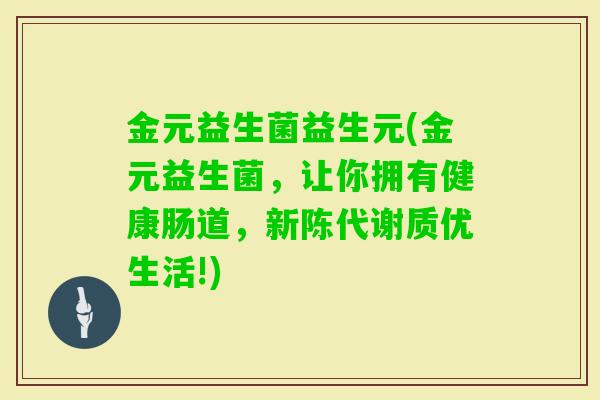 金元益生菌益生元(金元益生菌,让你拥有健康肠道,质优生活!) 金元益生菌益生元(金元益生菌,让你拥有健康肠道,质优生活!)