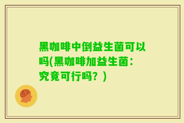 黑咖啡中倒益生菌可以吗(黑咖啡加益生菌:究竟可行吗?) 黑咖啡中倒益生菌可以吗(黑咖啡加益生菌:究竟可行吗?)