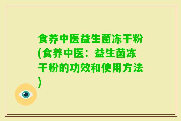 食养中医益生菌冻干粉(食养中医:益生菌冻干粉的功效和使用方法) 食养中医益生菌冻干粉(食养中医:益生菌冻干粉的功效和使用方法)