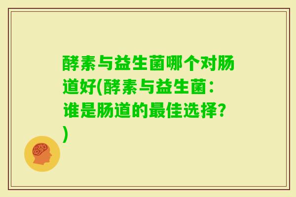 酵素与益生菌哪个对肠道好(酵素与益生菌:谁是肠道的佳选择?) 酵素与益生菌哪个对肠道好(酵素与益生菌:谁是肠道的佳选择?)
