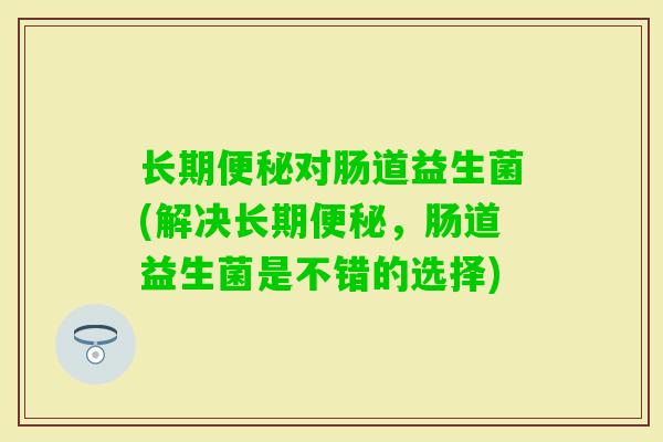 长期对肠道益生菌(解决长期，肠道益生菌是不错的选择)