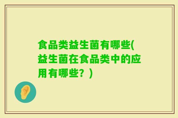 食品类益生菌有哪些(益生菌在食品类中的应用有哪些?) 食品类益生菌有哪些(益生菌在食品类中的应用有哪些?)