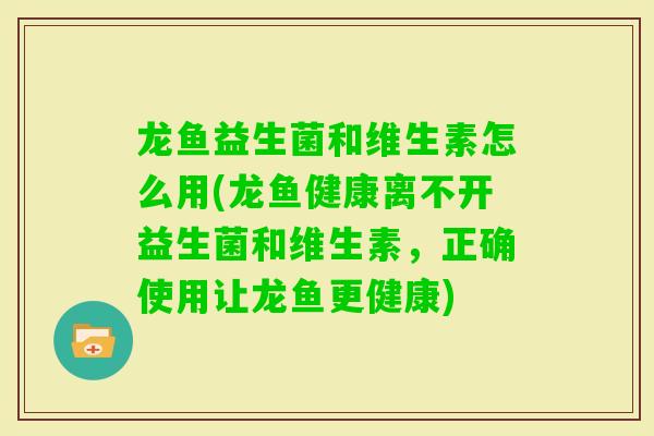 龙鱼益生菌和维生素怎么用(龙鱼健康离不开益生菌和维生素,正确使用让龙鱼更健康) 龙鱼益生菌和维生素怎么用(龙鱼健康离不开益生菌和维生素,正确使用让龙鱼更健康)