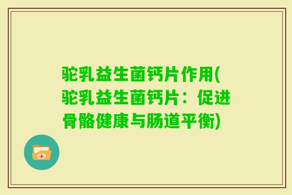 驼乳益生菌钙片作用(驼乳益生菌钙片：促进骨骼健康与肠道平衡)
