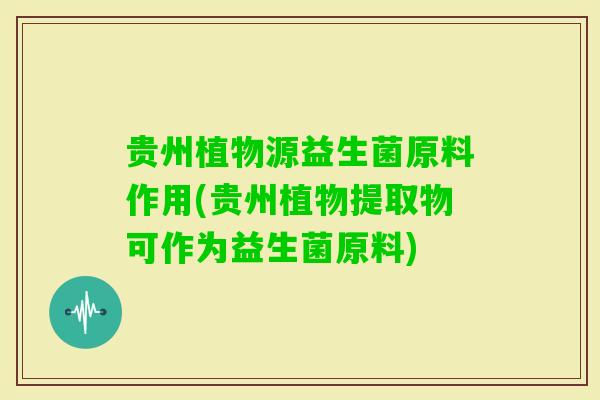 贵州植物源益生菌原料作用(贵州植物提取物可作为益生菌原料)
