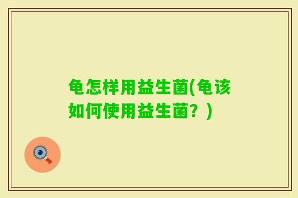 龟怎样用益生菌(龟该如何使用益生菌？)