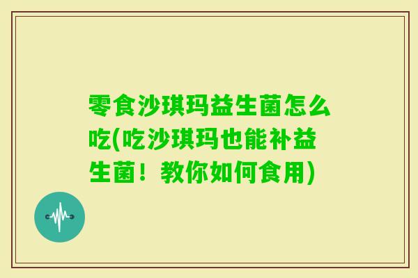 零食沙琪玛益生菌怎么吃(吃沙琪玛也能补益生菌！教你如何食用)