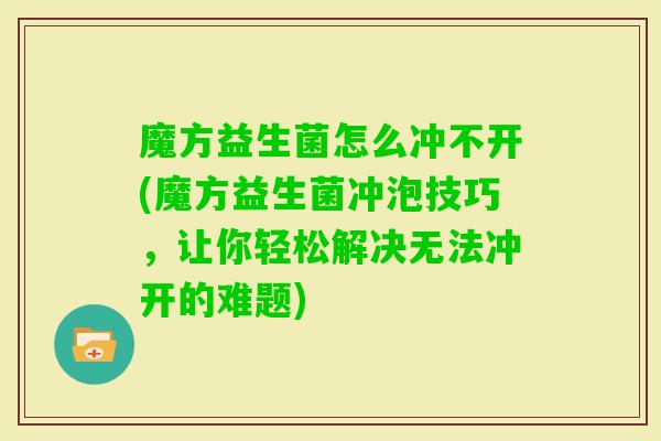 魔方益生菌怎么冲不开(魔方益生菌冲泡技巧，让你轻松解决无法冲开的难题)