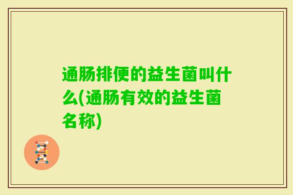 通肠排便的益生菌叫什么(通肠有效的益生菌名称)