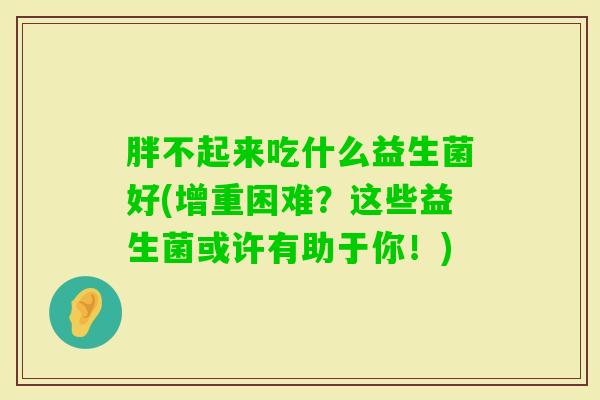胖不起来吃什么益生菌好(增重困难？这些益生菌或许有助于你！)