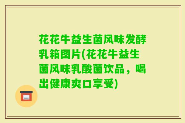 花花牛益生菌风味发酵乳箱图片(花花牛益生菌风味乳酸菌饮品，喝出健康爽口享受)