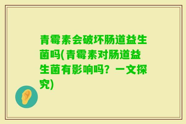 青霉素会破坏肠道益生菌吗(青霉素对肠道益生菌有影响吗？一文探究)