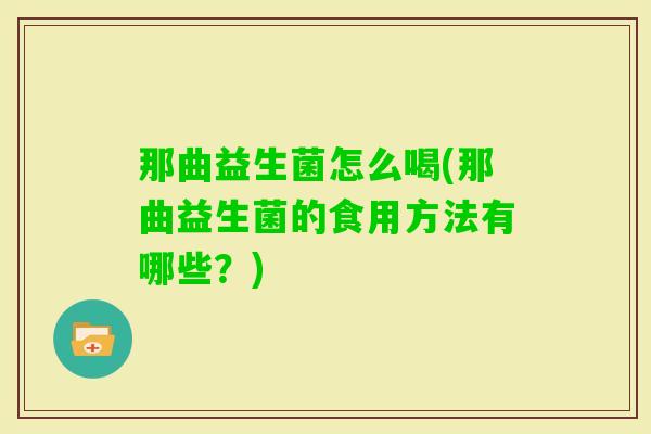 那曲益生菌怎么喝(那曲益生菌的食用方法有哪些？)