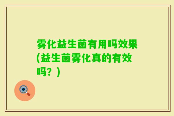 雾化益生菌有用吗效果(益生菌雾化真的有效吗?) 雾化益生菌有用吗效果(益生菌雾化真的有效吗?)