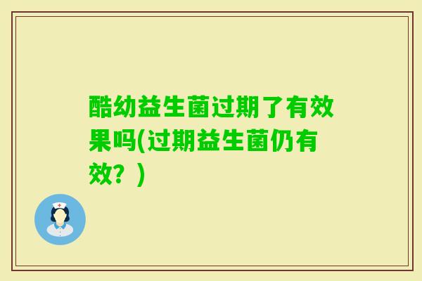 酷幼益生菌过期了有效果吗(过期益生菌仍有效？)