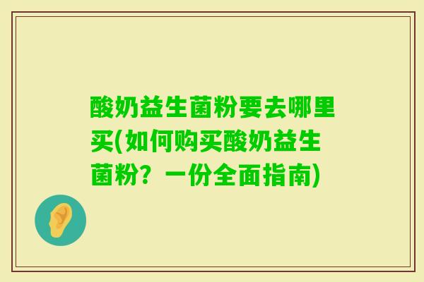 酸奶益生菌粉要去哪里买(如何购买酸奶益生菌粉？一份全面指南)