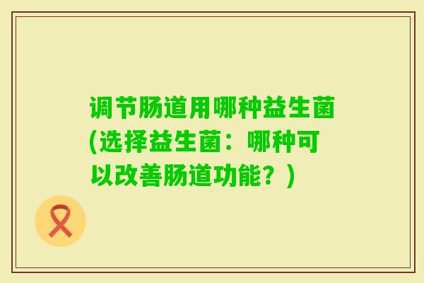 调节肠道用哪种益生菌(选择益生菌：哪种可以改善肠道功能？)