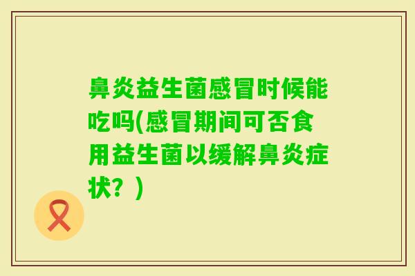 益生菌时候能吃吗(期间可否食用益生菌以缓解症状？)
