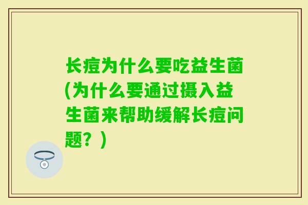 长痘为什么要吃益生菌(为什么要通过摄入益生菌来帮助缓解长痘问题？)