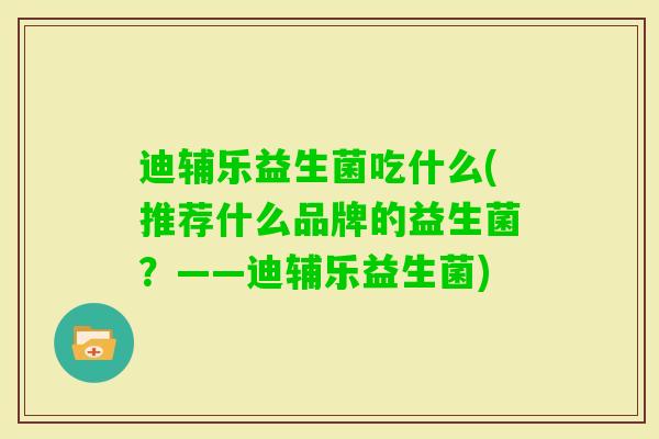 迪辅乐益生菌吃什么(推荐什么品牌的益生菌？——迪辅乐益生菌)