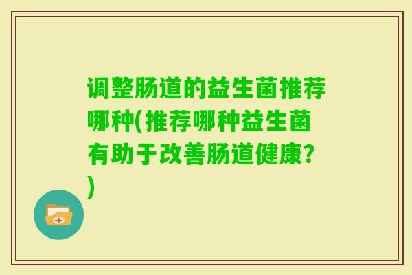 调整肠道的益生菌推荐哪种(推荐哪种益生菌有助于改善肠道健康？)