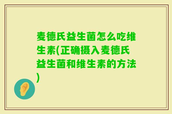麦德氏益生菌怎么吃维生素(正确摄入麦德氏益生菌和维生素的方法)