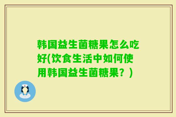 韩国益生菌糖果怎么吃好(饮食生活中如何使用韩国益生菌糖果？)