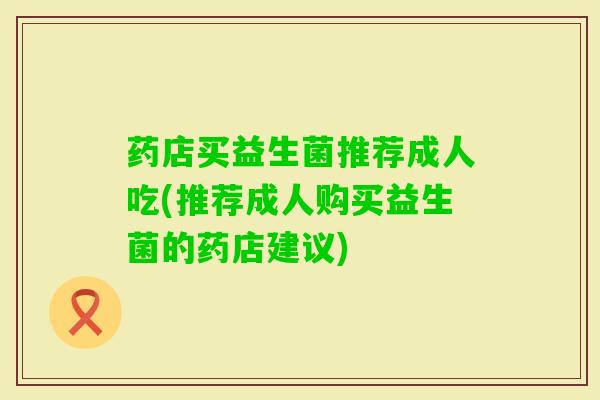 药店买益生菌推荐成人吃(推荐成人购买益生菌的药店建议)