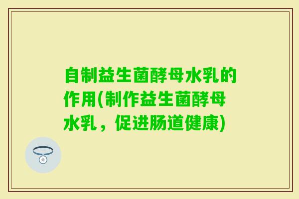 自制益生菌酵母水乳的作用(制作益生菌酵母水乳,促进肠道健康) 自制益生菌酵母水乳的作用(制作益生菌酵母水乳,促进肠道健康)