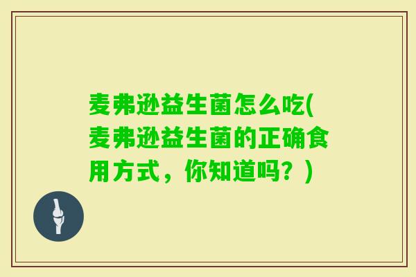 麦弗逊益生菌怎么吃(麦弗逊益生菌的正确食用方式，你知道吗？)