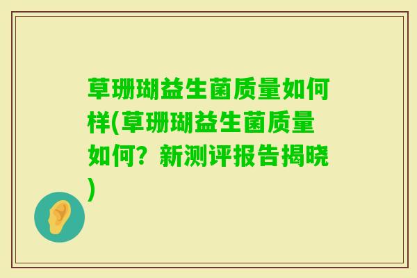 草珊瑚益生菌质量如何样(草珊瑚益生菌质量如何?新测评报告揭晓) 草珊瑚益生菌质量如何样(草珊瑚益生菌质量如何?新测评报告揭晓)