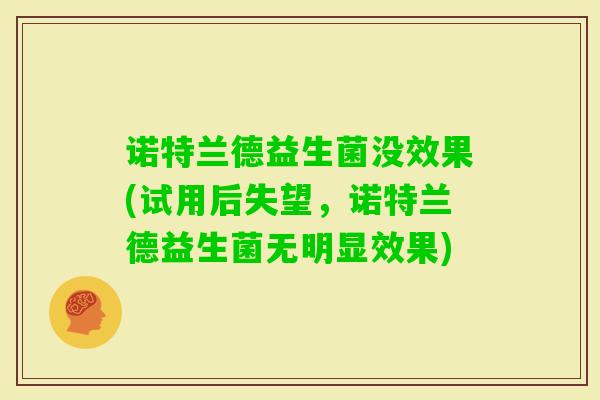 诺特兰德益生菌没效果(试用后失望，诺特兰德益生菌无明显效果)
