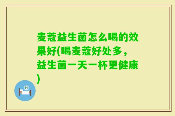 麦蔻益生菌怎么喝的效果好(喝麦蔻好处多，益生菌一天一杯更健康)