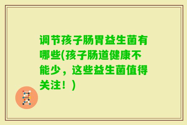 调节孩子肠胃益生菌有哪些(孩子肠道健康不能少，这些益生菌值得关注！)