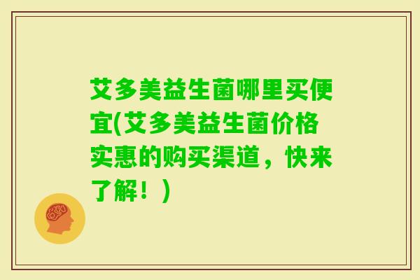艾多美益生菌哪里买便宜(艾多美益生菌价格实惠的购买渠道，快来了解！)