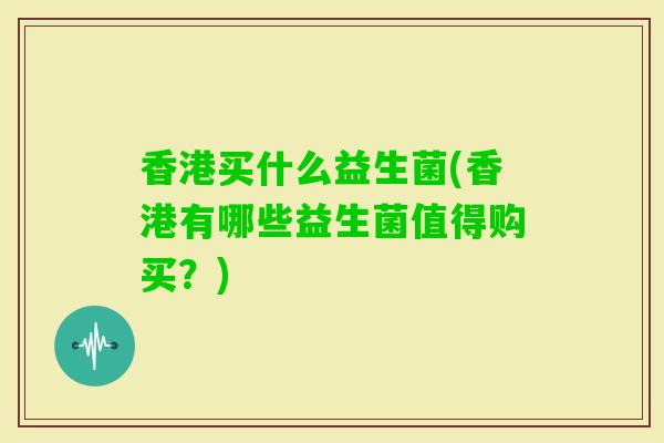 香港买什么益生菌(香港有哪些益生菌值得购买？)