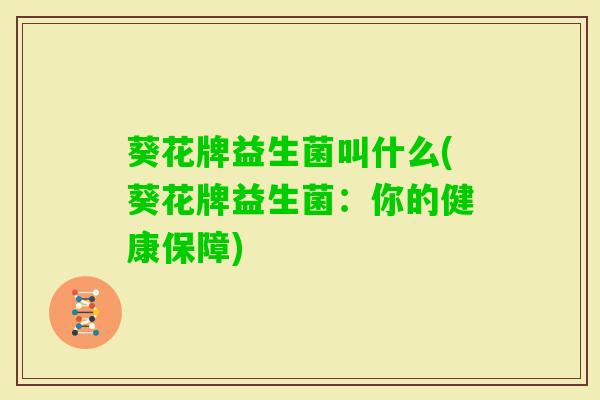 葵花牌益生菌叫什么(葵花牌益生菌：你的健康保障)