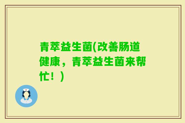 青萃益生菌(改善肠道健康，青萃益生菌来帮忙！)