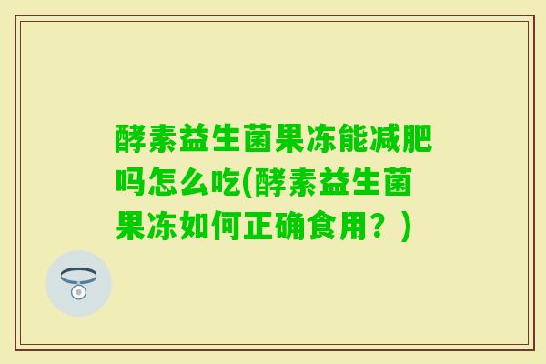 酵素益生菌果冻能吗怎么吃(酵素益生菌果冻如何正确食用?) 酵素益生菌果冻能吗怎么吃(酵素益生菌果冻如何正确食用?)