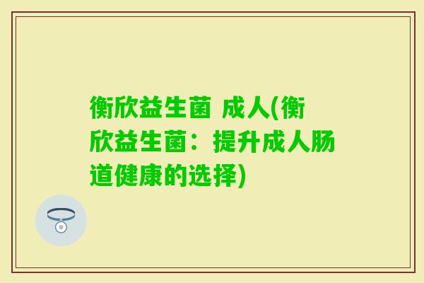 衡欣益生菌 成人(衡欣益生菌：提升成人肠道健康的选择)