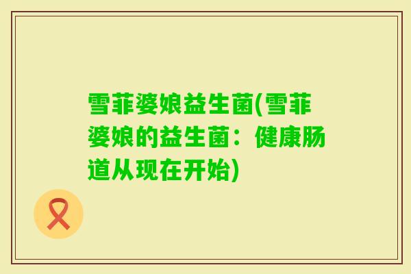 雪菲婆娘益生菌(雪菲婆娘的益生菌：健康肠道从现在开始)