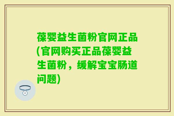 葆婴益生菌粉官网正品(官网购买正品葆婴益生菌粉，缓解宝宝肠道问题)