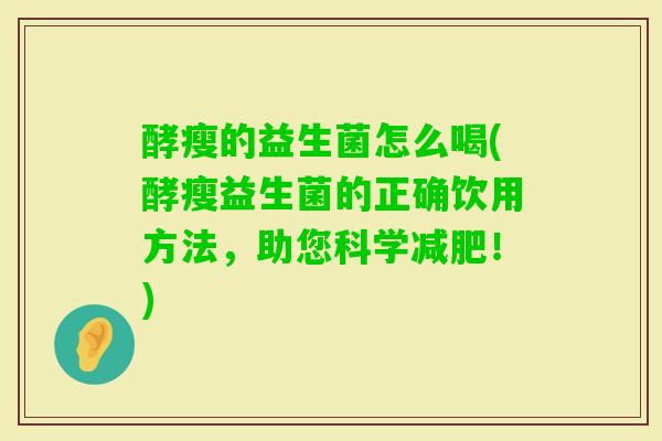 酵瘦的益生菌怎么喝(酵瘦益生菌的正确饮用方法，助您科学！)